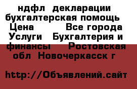 3ндфл, декларации, бухгалтерская помощь › Цена ­ 500 - Все города Услуги » Бухгалтерия и финансы   . Ростовская обл.,Новочеркасск г.